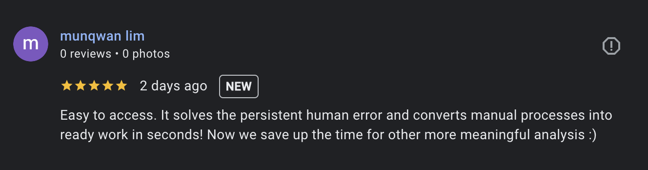 review from Mun Qwan: Easy to access. It solves the persistent human error and converts manual processes into ready work in seconds! Now we save up the time for other more meaningful analysis